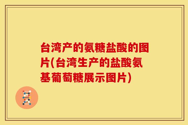 台湾产的氨糖盐酸的图片(台湾生产的盐酸氨基葡萄糖展示图片) 台湾产的氨糖盐酸的图片(台湾生产的盐酸氨基葡萄糖展示图片)