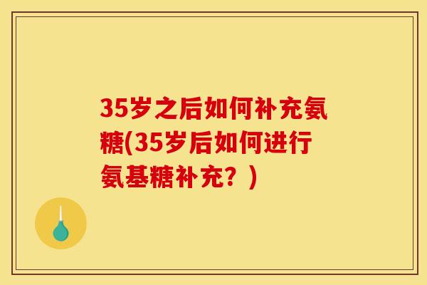 35岁之后如何补充氨糖(35岁后如何进行氨基糖补充？)