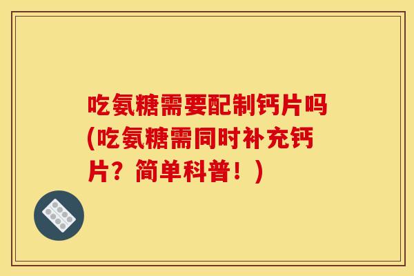 吃氨糖需要配制钙片吗(吃氨糖需同时补充钙片？简单科普！)
