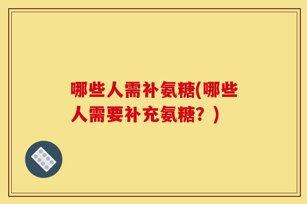 哪些人需补氨糖(哪些人需要补充氨糖?) 哪些人需补氨糖(哪些人需要补充氨糖?)