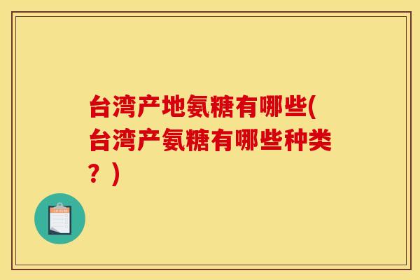 台湾产地氨糖有哪些(台湾产氨糖有哪些种类？)