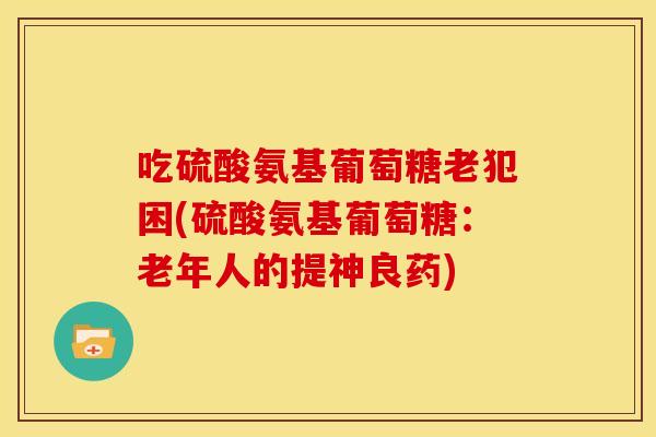 吃硫酸氨基葡萄糖老犯困(硫酸氨基葡萄糖:老年人的提神良药) 吃硫酸氨基葡萄糖老犯困(硫酸氨基葡萄糖:老年人的提神良药)