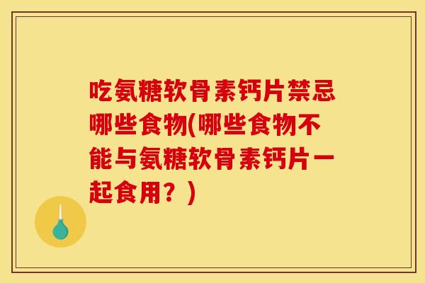 吃氨糖软骨素钙片禁忌哪些食物(哪些食物不能与氨糖软骨素钙片一起食用?) 吃氨糖软骨素钙片禁忌哪些食物(哪些食物不能与氨糖软骨素钙片一起食用?)