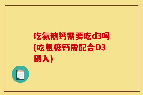 吃氨糖钙需要吃d3吗(吃氨糖钙需配合D3摄入)