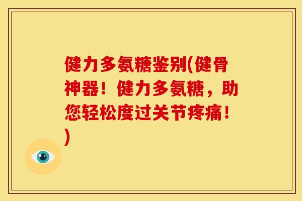 健力多氨糖鉴别(健骨神器!健力多氨糖,助您轻松度过关节!) 健力多氨糖鉴别(健骨神器!健力多氨糖,助您轻松度过关节!)