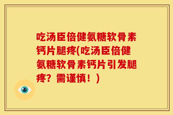 吃汤臣倍健氨糖软骨素钙片腿疼(吃汤臣倍健氨糖软骨素钙片引发腿疼?需谨慎!) 吃汤臣倍健氨糖软骨素钙片腿疼(吃汤臣倍健氨糖软骨素钙片引发腿疼?需谨慎!)