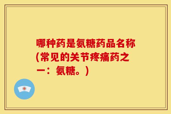 哪种药是氨糖药品名称(常见的关节药之一：氨糖。)