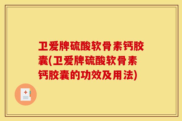 卫爱牌硫酸软骨素钙胶囊(卫爱牌硫酸软骨素钙胶囊的功效及用法) 卫爱牌硫酸软骨素钙胶囊(卫爱牌硫酸软骨素钙胶囊的功效及用法)