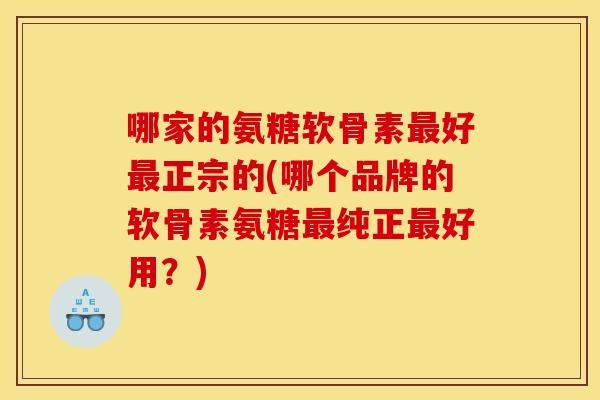 哪家的氨糖软骨素好正宗的(哪个品牌的软骨素氨糖纯正好用?) 哪家的氨糖软骨素好正宗的(哪个品牌的软骨素氨糖纯正好用?)