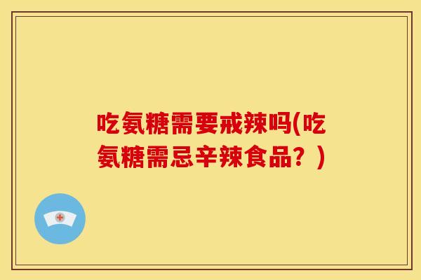 吃氨糖需要戒辣吗(吃氨糖需忌辛辣食品?) 吃氨糖需要戒辣吗(吃氨糖需忌辛辣食品?)