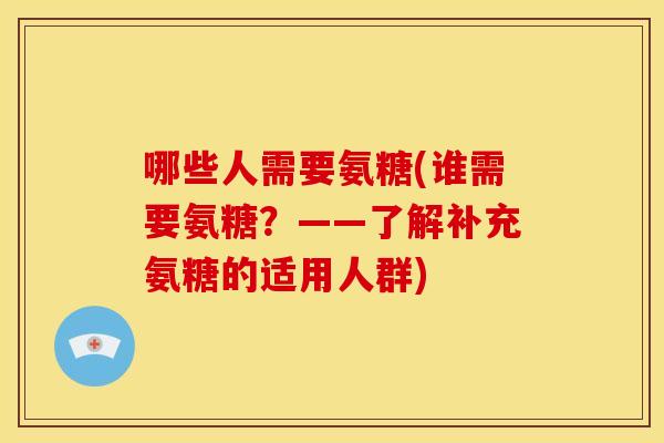 哪些人需要氨糖(谁需要氨糖?——了解补充氨糖的适用人群) 哪些人需要氨糖(谁需要氨糖?——了解补充氨糖的适用人群)