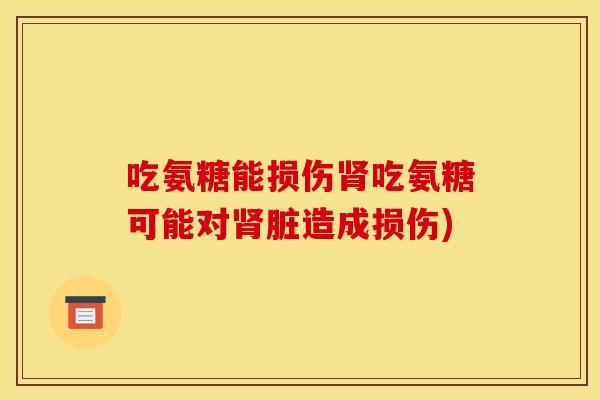 吃氨糖能损伤吃氨糖可能对脏造成损伤) 吃氨糖能损伤吃氨糖可能对脏造成损伤)