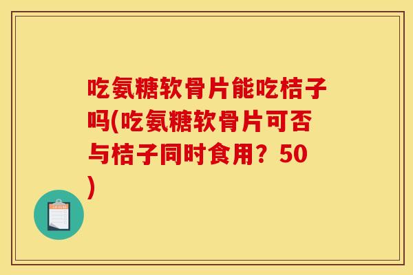 吃氨糖软骨片能吃桔子吗(吃氨糖软骨片可否与桔子同时食用?50) 吃氨糖软骨片能吃桔子吗(吃氨糖软骨片可否与桔子同时食用?50)
