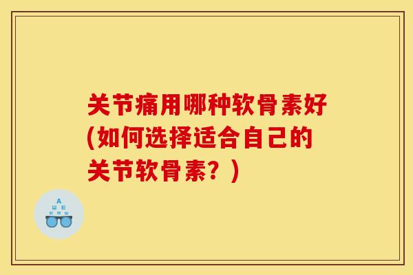 关节痛用哪种软骨素好(如何选择适合自己的关节软骨素?) 关节痛用哪种软骨素好(如何选择适合自己的关节软骨素?)