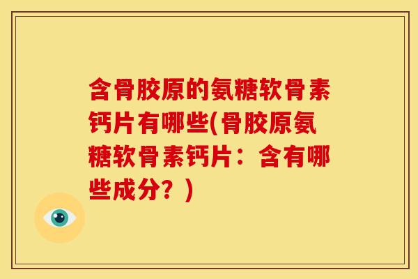 含骨胶原的氨糖软骨素钙片有哪些(骨胶原氨糖软骨素钙片：含有哪些成分？)