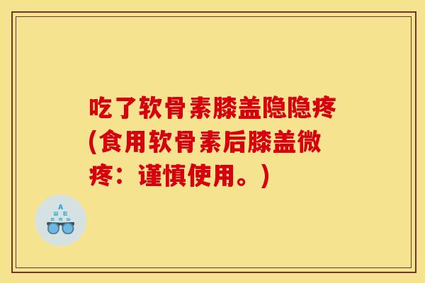 吃了软骨素膝盖隐隐疼(食用软骨素后膝盖微疼:谨慎使用。) 吃了软骨素膝盖隐隐疼(食用软骨素后膝盖微疼:谨慎使用。)