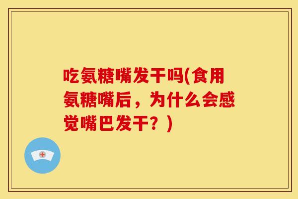 吃氨糖嘴发干吗(食用氨糖嘴后，为什么会感觉嘴巴发干？)