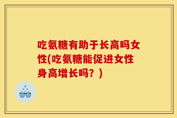 吃氨糖有助于长高吗女性(吃氨糖能促进女性身高增长吗？)