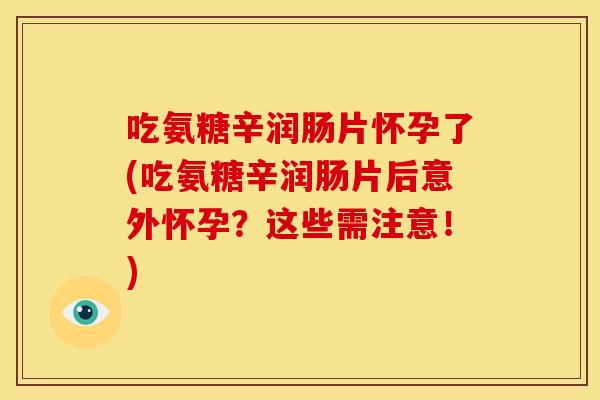 吃氨糖辛润肠片怀孕了(吃氨糖辛润肠片后意外怀孕?这些需注意!) 吃氨糖辛润肠片怀孕了(吃氨糖辛润肠片后意外怀孕?这些需注意!)