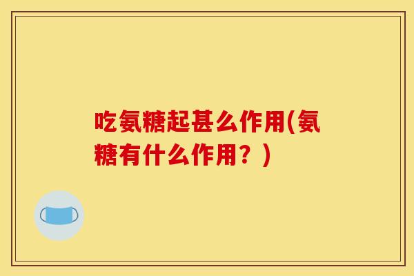 吃氨糖起甚么作用(氨糖有什么作用?) 吃氨糖起甚么作用(氨糖有什么作用?)