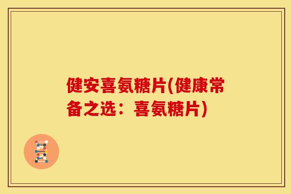 健安喜氨糖片(健康常备之选：喜氨糖片)