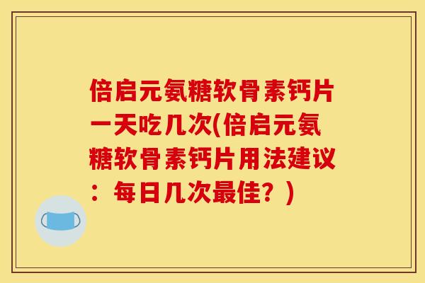 倍启元氨糖软骨素钙片一天吃几次(倍启元氨糖软骨素钙片用法建议:每日几次佳?) 倍启元氨糖软骨素钙片一天吃几次(倍启元氨糖软骨素钙片用法建议:每日几次佳?)