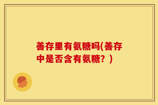 善存里有氨糖吗(善存中是否含有氨糖？)