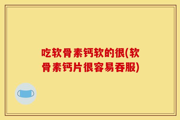吃软骨素钙软的很(软骨素钙片很容易吞服)