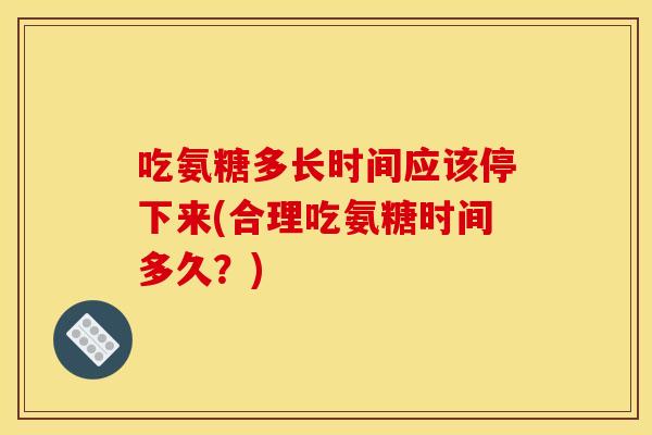 吃氨糖多长时间应该停下来(合理吃氨糖时间多久?) 吃氨糖多长时间应该停下来(合理吃氨糖时间多久?)