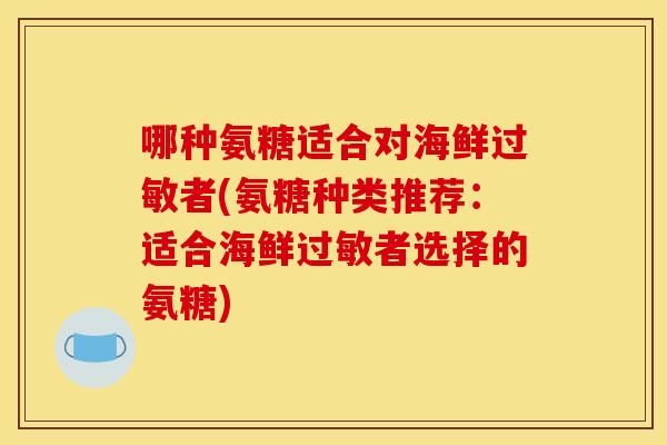 哪种氨糖适合对海鲜者(氨糖种类推荐:适合海鲜者选择的氨糖) 哪种氨糖适合对海鲜者(氨糖种类推荐:适合海鲜者选择的氨糖)