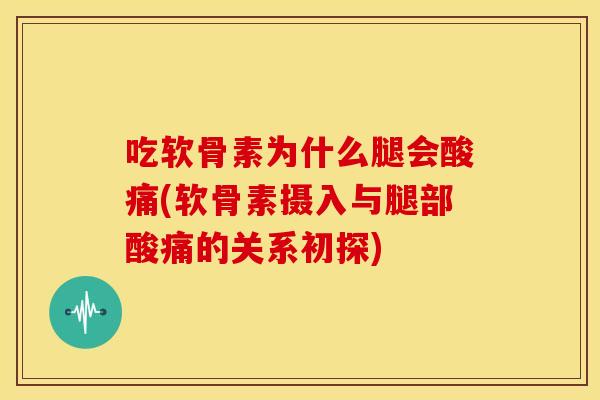 吃软骨素为什么腿会酸痛(软骨素摄入与腿部酸痛的关系初探) 吃软骨素为什么腿会酸痛(软骨素摄入与腿部酸痛的关系初探)