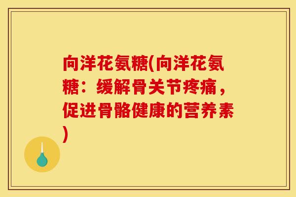 向洋花氨糖(向洋花氨糖:缓解骨关节,促进骨骼健康的营养素) 向洋花氨糖(向洋花氨糖:缓解骨关节,促进骨骼健康的营养素)