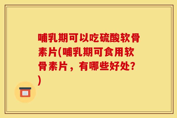 哺乳期可以吃硫酸软骨素片(哺乳期可食用软骨素片,有哪些好处?) 哺乳期可以吃硫酸软骨素片(哺乳期可食用软骨素片,有哪些好处?)