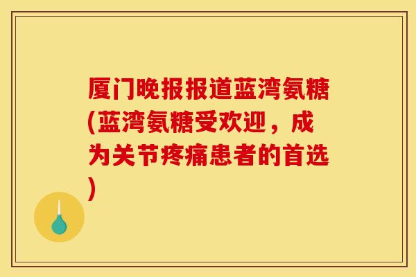 厦门晚报报道蓝湾氨糖(蓝湾氨糖受欢迎，成为关节患者的首选)