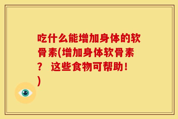 吃什么能增加身体的软骨素(增加身体软骨素? 这些食物可帮助!) 吃什么能增加身体的软骨素(增加身体软骨素? 这些食物可帮助!)