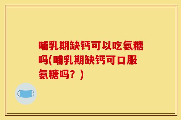 哺乳期缺钙可以吃氨糖吗(哺乳期缺钙可口服氨糖吗?) 哺乳期缺钙可以吃氨糖吗(哺乳期缺钙可口服氨糖吗?)