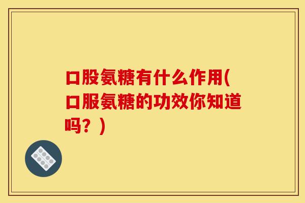 口股氨糖有什么作用(口服氨糖的功效你知道吗？)