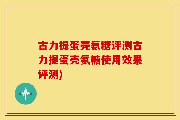 古力提蛋壳氨糖评测古力提蛋壳氨糖使用效果评测) 古力提蛋壳氨糖评测古力提蛋壳氨糖使用效果评测)