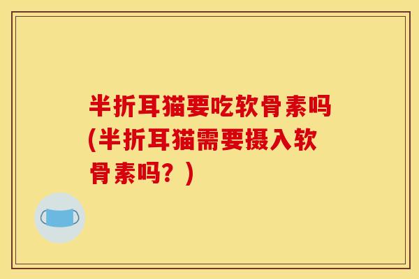 半折耳猫要吃软骨素吗(半折耳猫需要摄入软骨素吗?) 半折耳猫要吃软骨素吗(半折耳猫需要摄入软骨素吗?)