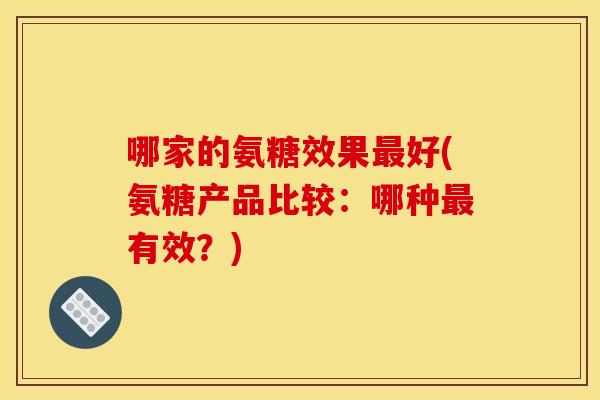 哪家的氨糖效果好(氨糖产品比较：哪种有效？)