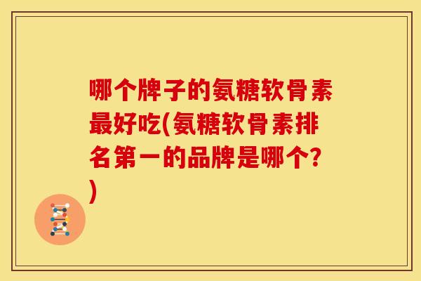 哪个牌子的氨糖软骨素好吃(氨糖软骨素排名第一的品牌是哪个？)