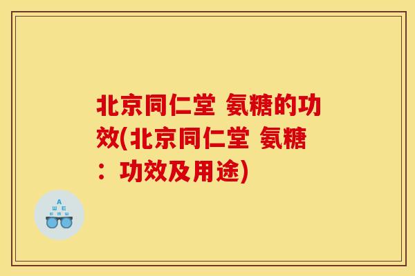 北京同仁堂 氨糖的功效(北京同仁堂 氨糖:功效及用途) 北京同仁堂 氨糖的功效(北京同仁堂 氨糖:功效及用途)