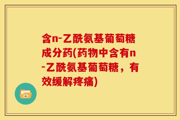 含n-乙酰氨基葡萄糖成分药(中含有n-乙酰氨基葡萄糖，有效缓解)