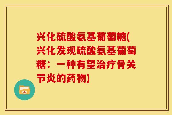 兴化硫酸氨基葡萄糖(兴化发现硫酸氨基葡萄糖：一种有望骨的)