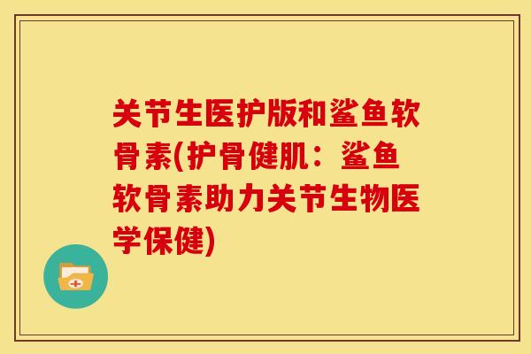 关节生医护版和鲨鱼软骨素(护骨健肌:鲨鱼软骨素助力关节生物医学保健) 关节生医护版和鲨鱼软骨素(护骨健肌:鲨鱼软骨素助力关节生物医学保健)