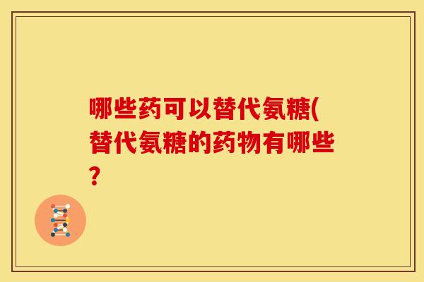 哪些药可以替代氨糖(替代氨糖的有哪些？