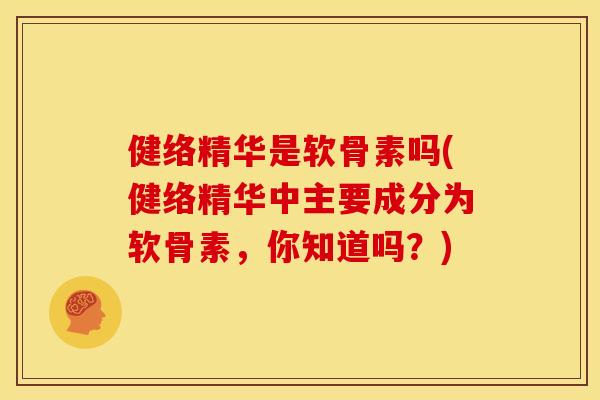 健络精华是软骨素吗(健络精华中主要成分为软骨素,你知道吗?) 健络精华是软骨素吗(健络精华中主要成分为软骨素,你知道吗?)