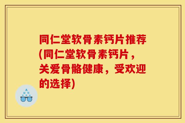 同仁堂软骨素钙片推荐(同仁堂软骨素钙片，关爱骨骼健康，受欢迎的选择)