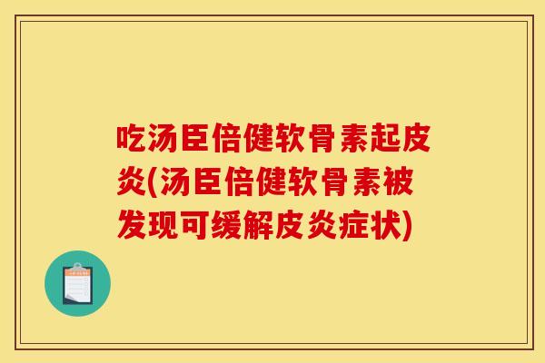 吃汤臣倍健软骨素起皮炎(汤臣倍健软骨素被发现可缓解皮状) 吃汤臣倍健软骨素起皮炎(汤臣倍健软骨素被发现可缓解皮状)