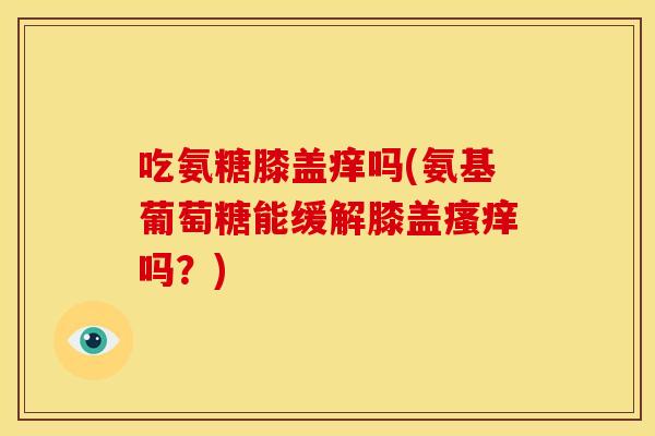 吃氨糖膝盖痒吗(氨基葡萄糖能缓解膝盖吗?) 吃氨糖膝盖痒吗(氨基葡萄糖能缓解膝盖吗?)